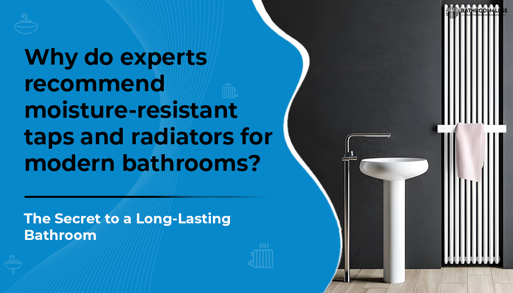 Why do experts recommend moisture-resistant taps and radiators for modern bathrooms?